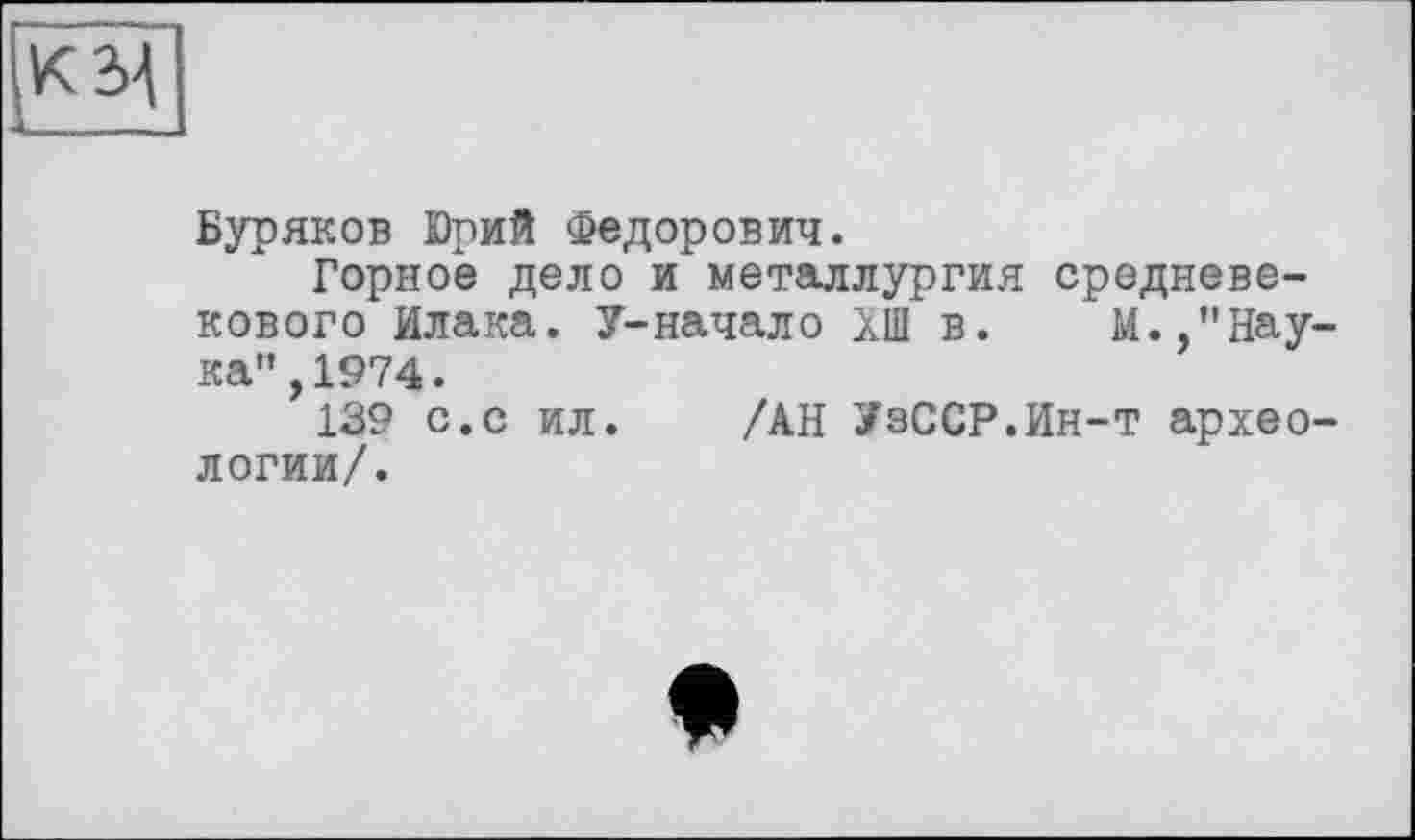 ﻿Буряков Юрий Федорович.
Горное дело и металлургия средневекового Илака. У-начал о ХШ в. М.,"Нау ка",1974.
139 с.с ил. /АН УзССР.Ин-т архео логии/.